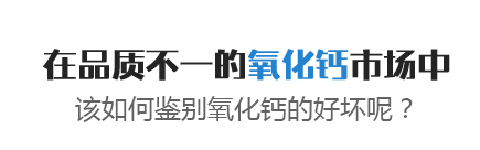 在品质不一的氧化钙市场中，该如何鉴别氧化钙的好坏呢？